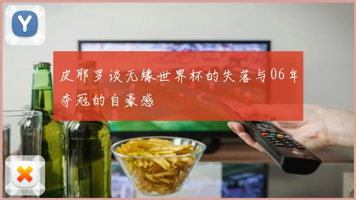 皮耶罗谈无缘世界杯的失落与06年夺冠的自豪感