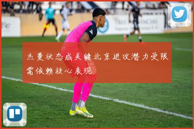 杰曼状态成关键北京进攻潜力受限需依赖核心表现
