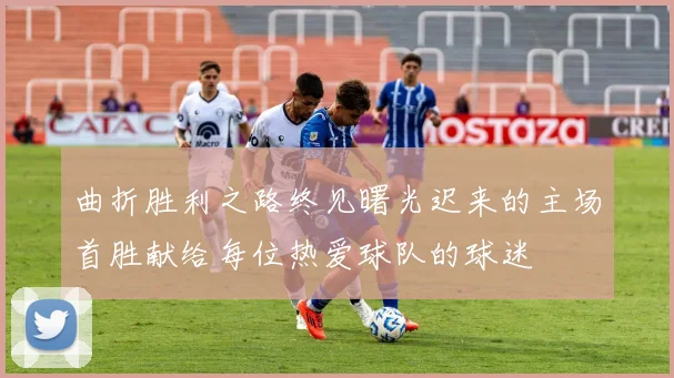 曲折胜利之路终见曙光迟来的主场首胜献给每位热爱球队的球迷