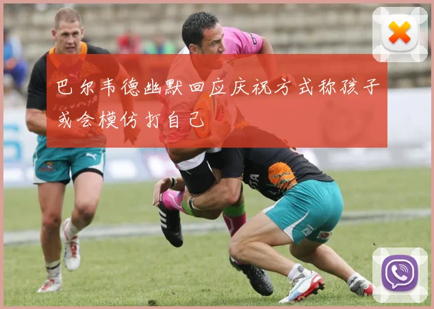 巴尔韦德幽默回应庆祝方式称孩子或会模仿打自己