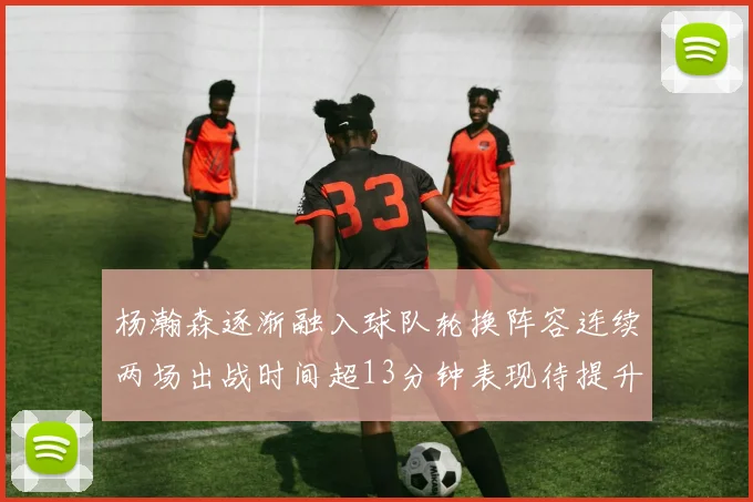 杨瀚森逐渐融入球队轮换阵容连续两场出战时间超13分钟表现待提升