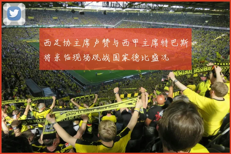 西足协主席卢赞与西甲主席特巴斯将亲临现场观战国家德比盛况