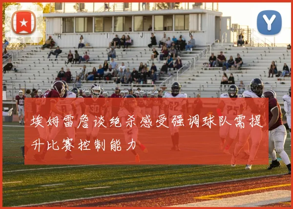 埃姆雷詹谈绝杀感受强调球队需提升比赛控制能力