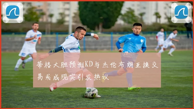蒂格大胆预测KD与杰伦布朗互换交易或成现实引发热议