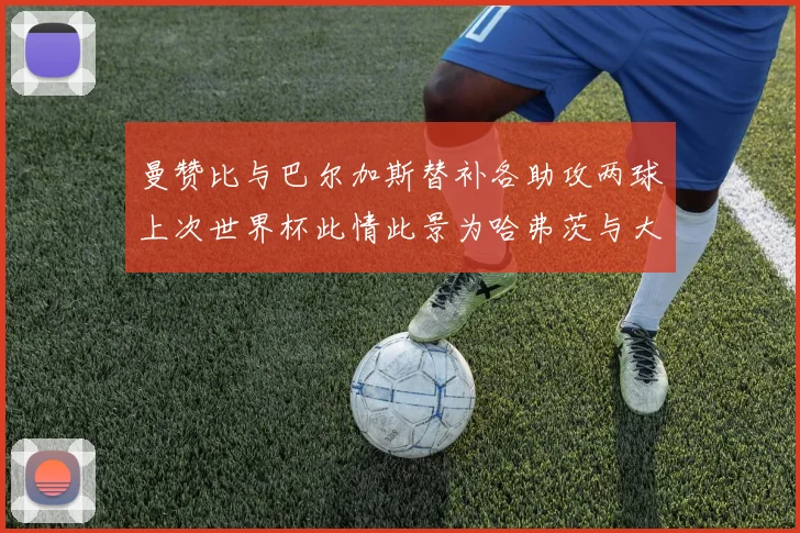 曼赞比与巴尔加斯替补各助攻两球上次世界杯此情此景为哈弗茨与大菲尔
