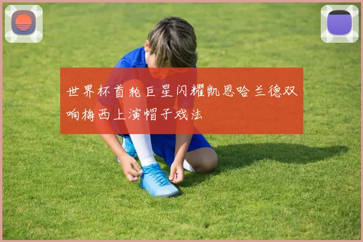 世界杯首轮巨星闪耀凯恩哈兰德双响梅西上演帽子戏法
