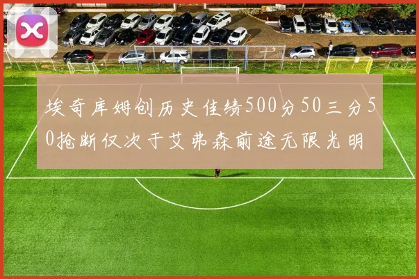 埃奇库姆创历史佳绩500分50三分50抢断仅次于艾弗森前途无限光明