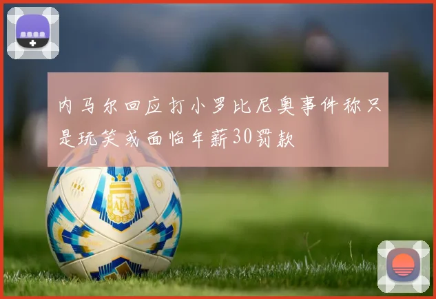 内马尔回应打小罗比尼奥事件称只是玩笑或面临年薪30罚款