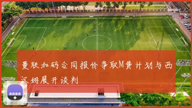 曼联加码合同报价争取M费计划与西汉姆展开谈判