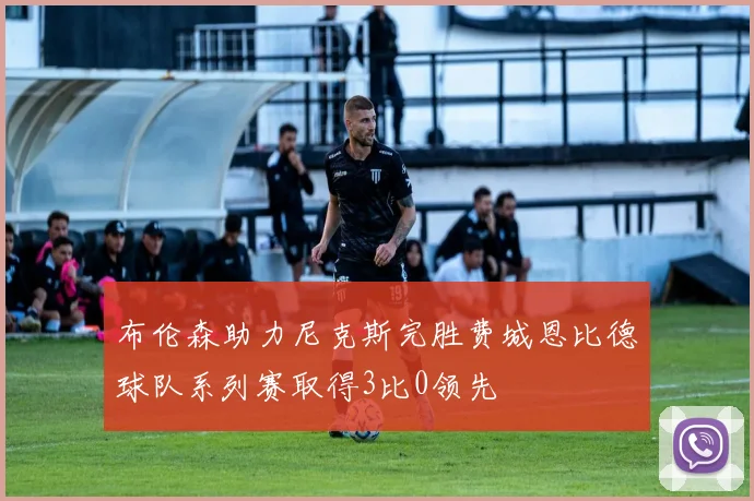 布伦森助力尼克斯完胜费城恩比德球队系列赛取得3比0领先