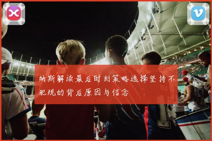 纳斯解读最后时刻策略选择坚持不犯规的背后原因与信念
