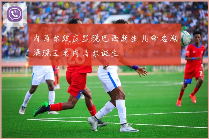 内马尔效应显现巴西新生儿命名潮涌现五名内马尔诞生