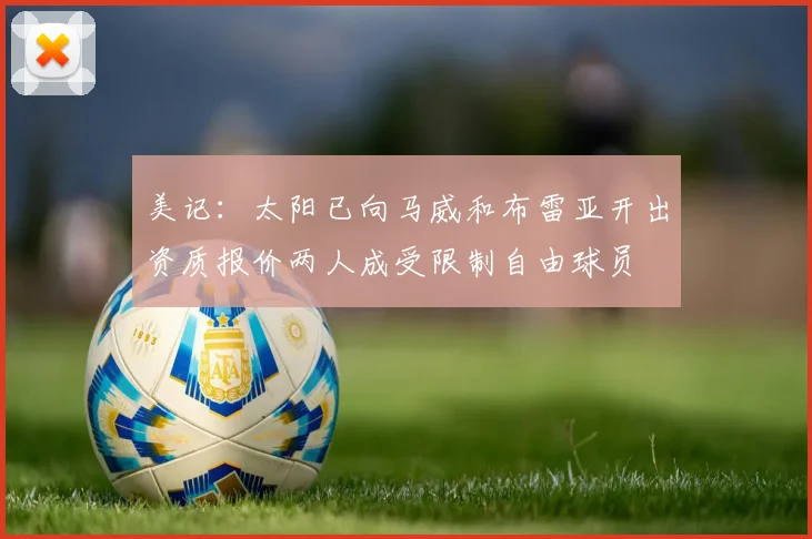美记：太阳已向马威和布雷亚开出资质报价两人成受限制自由球员