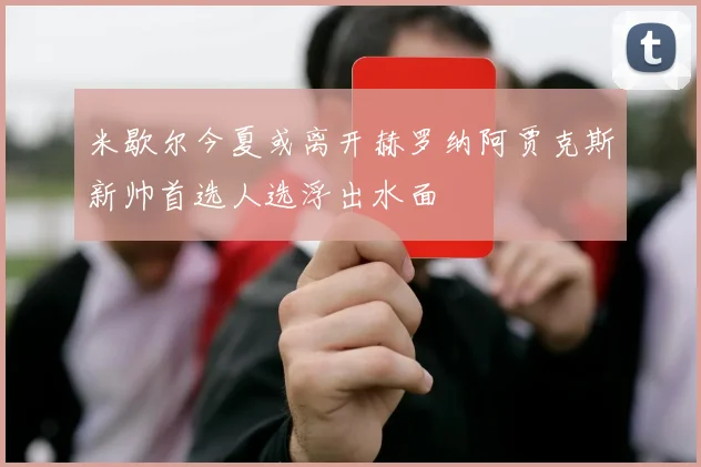 米歇尔今夏或离开赫罗纳阿贾克斯新帅首选人选浮出水面
