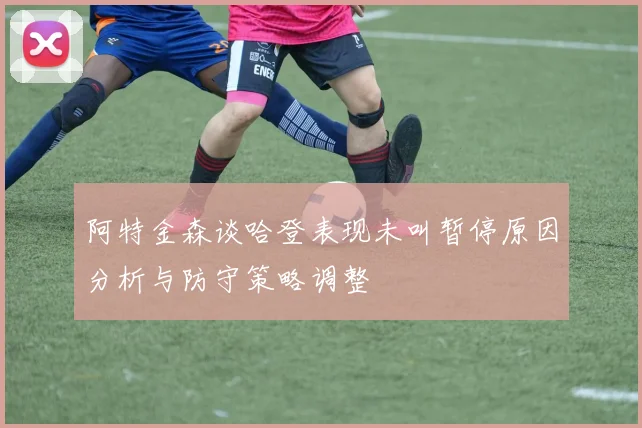 阿特金森谈哈登表现未叫暂停原因分析与防守策略调整