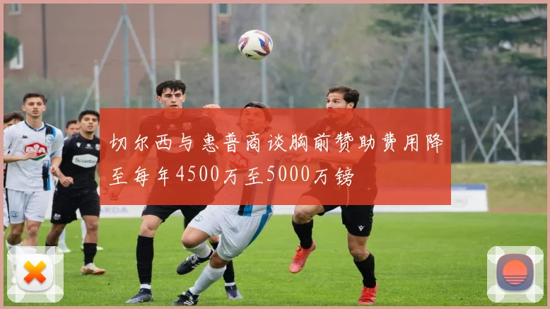 切尔西与惠普商谈胸前赞助费用降至每年4500万至5000万镑