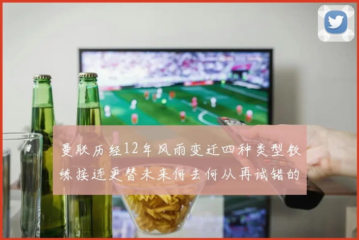 曼联历经12年风雨变迁四种类型教练接连更替未来何去何从再试错的空间有多少