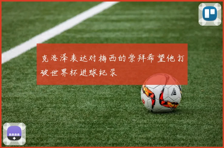 克洛泽表达对梅西的崇拜希望他打破世界杯进球纪录