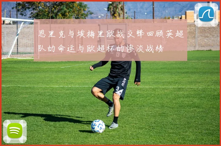 恩里克与埃梅里欧战交锋回顾英超队的命运与欧超杯的惨淡战绩