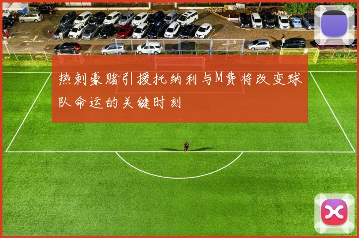 热刺豪赌引援托纳利与M费将改变球队命运的关键时刻
