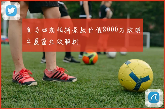 皇马回购帕斯条款价值8000万欧明年夏窗生效解析