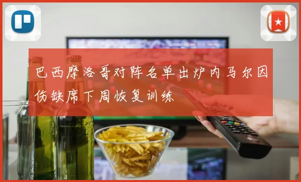 巴西摩洛哥对阵名单出炉内马尔因伤缺席下周恢复训练