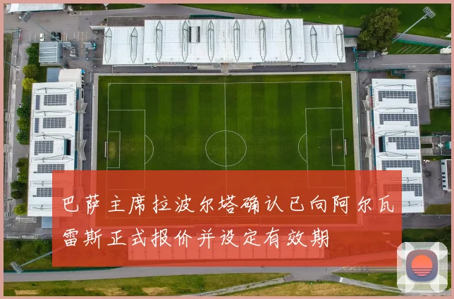巴萨主席拉波尔塔确认已向阿尔瓦雷斯正式报价并设定有效期