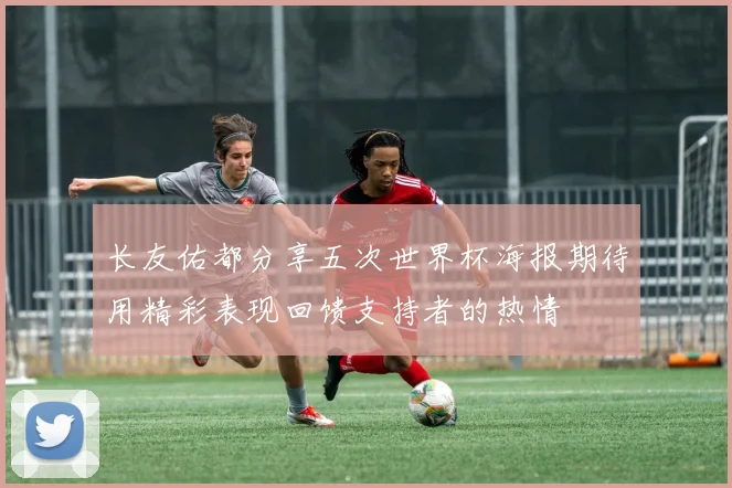 长友佑都分享五次世界杯海报期待用精彩表现回馈支持者的热情
