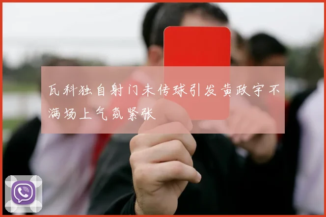 瓦科独自射门未传球引发黄政宇不满场上气氛紧张