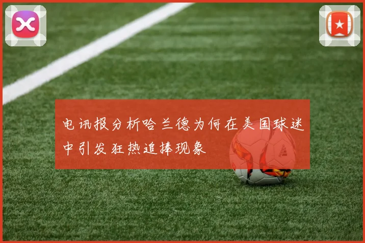 电讯报分析哈兰德为何在美国球迷中引发狂热追捧现象