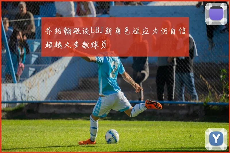 乔约翰逊谈LBJ新角色适应力仍自信超越大多数球员