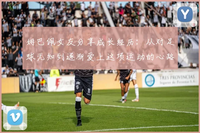 姆巴佩女友分享成长经历：从对足球无知到逐渐爱上这项运动的心路历程